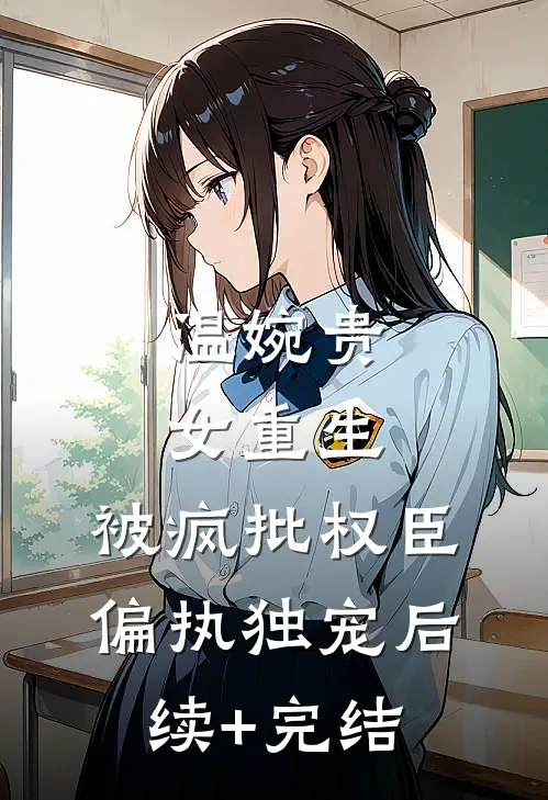温婉贵女重生，被疯批权臣偏执独宠后续+完结