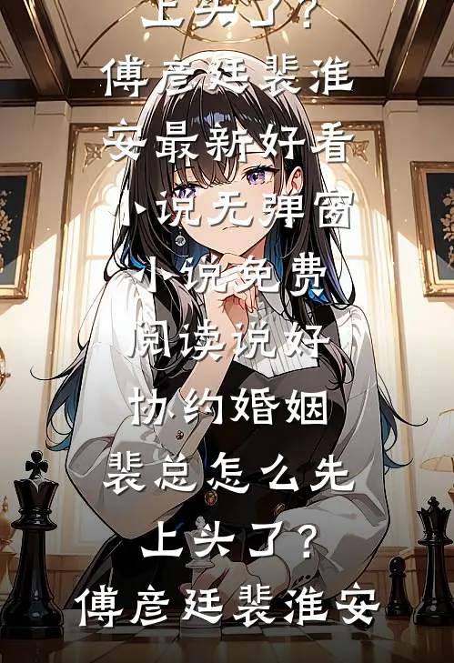 说好协约婚姻，裴总怎么先上头了？傅彦廷裴淮安最新好看小说_无弹窗小说免费阅读说好协约婚姻，裴总怎么先上头了？傅彦廷裴淮安