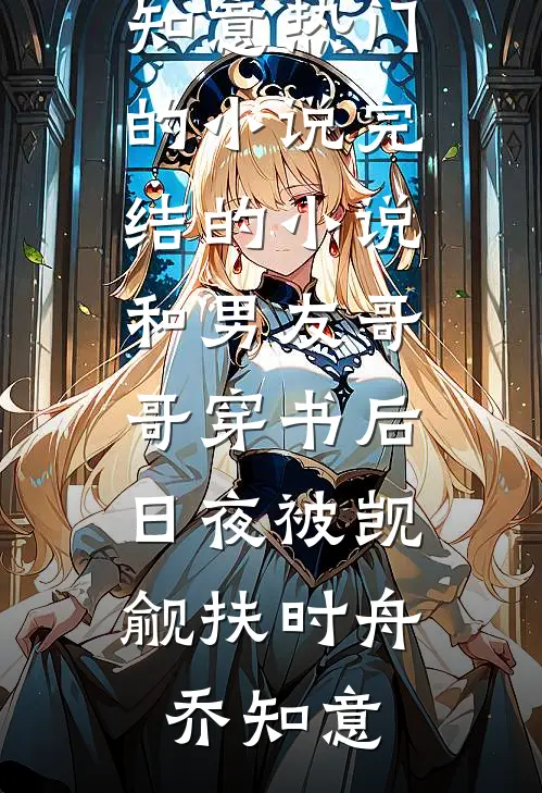和男友哥哥穿书后，日夜被觊觎扶时舟乔知意热门的小说_完结的小说和男友哥哥穿书后，日夜被觊觎扶时舟乔知意
