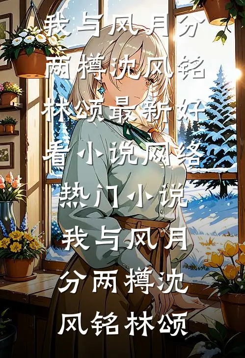 我与风月分两樽沈风铭林颂最新好看小说_网络热门小说我与风月分两樽(沈风铭林颂)