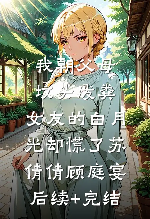 我朝父母坟头泼粪，女友的白月光却慌了苏倩倩顾庭宴后续+完结