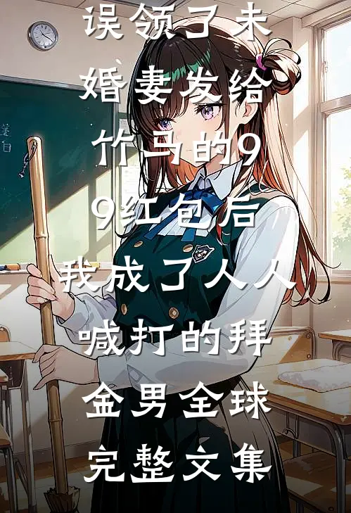 误领了未婚妻发给竹马的99红包后，我成了人人喊打的拜金男全球完整文集