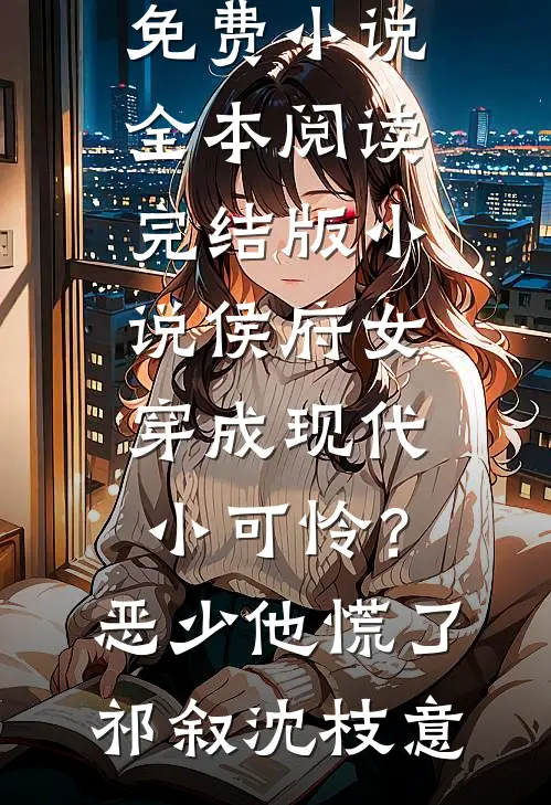 侯府女穿成现代小可怜？恶少他慌了祁叙沈枝意免费小说全本阅读_完结版小说侯府女穿成现代小可怜？恶少他慌了(祁叙沈枝意)