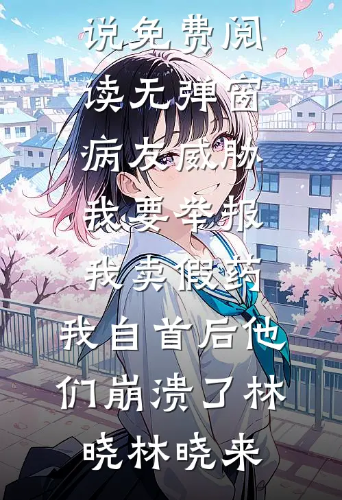 病友威胁我要举报我卖假药，我自首后他们崩溃了(林晓林晓来)全文阅读免费全集_小说免费阅读无弹窗病友威胁我要举报我卖假药，我自首后他们崩溃了(林晓林晓来)