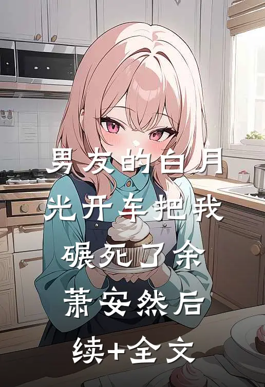 男友的白月光开车把我碾死了余萧安然后续+全文