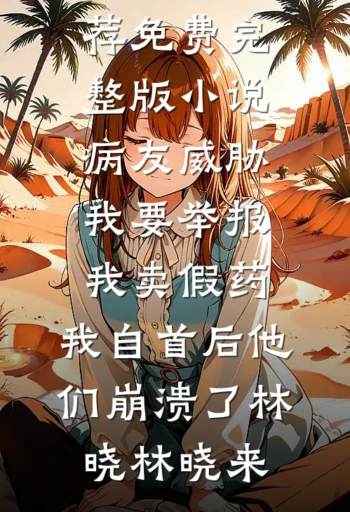 病友威胁我要举报我卖假药，我自首后他们崩溃了林晓林晓来免费小说推荐_免费完整版小说病友威胁我要举报我卖假药，我自首后他们崩溃了(林晓林晓来)