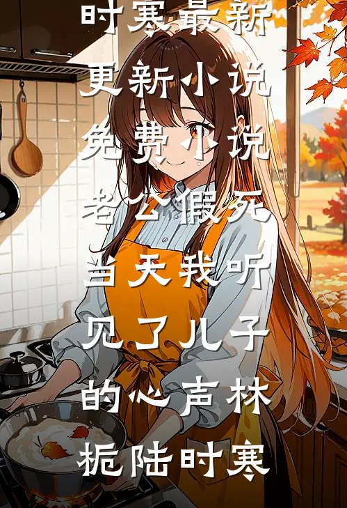 老公假死当天我听见了儿子的心声林栀陆时寒最新更新小说_免费小说老公假死当天我听见了儿子的心声(林栀陆时寒)