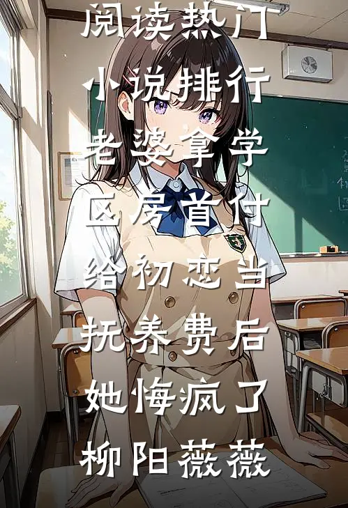老婆拿学区房首付给初恋当抚养费后，她悔疯了(柳阳薇薇)完结版小说全文免费阅读_热门小说排行老婆拿学区房首付给初恋当抚养费后，她悔疯了(柳阳薇薇)