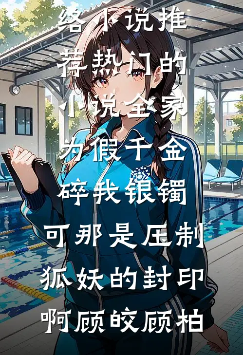 全家为假千金碎我银镯，可那是压制狐妖的封印啊顾皎顾柏热门网络小说推荐_热门的小说全家为假千金碎我银镯，可那是压制狐妖的封印啊顾皎顾柏