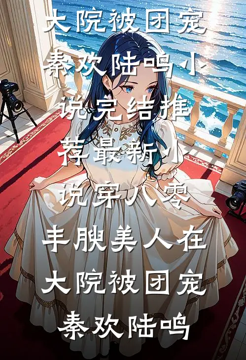 穿八零，丰腴美人在大院被团宠秦欢陆鸣小说完结推荐_最新小说穿八零，丰腴美人在大院被团宠秦欢陆鸣