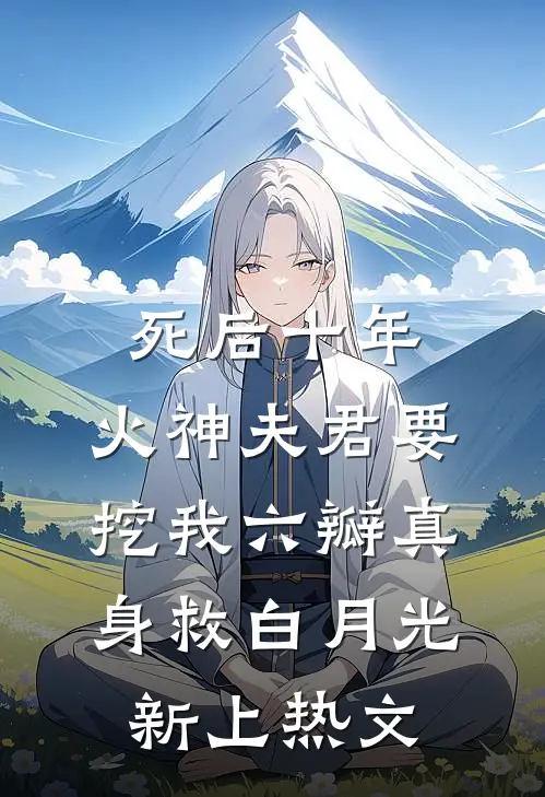 死后十年，火神夫君要挖我六瓣真身救白月光新上热文