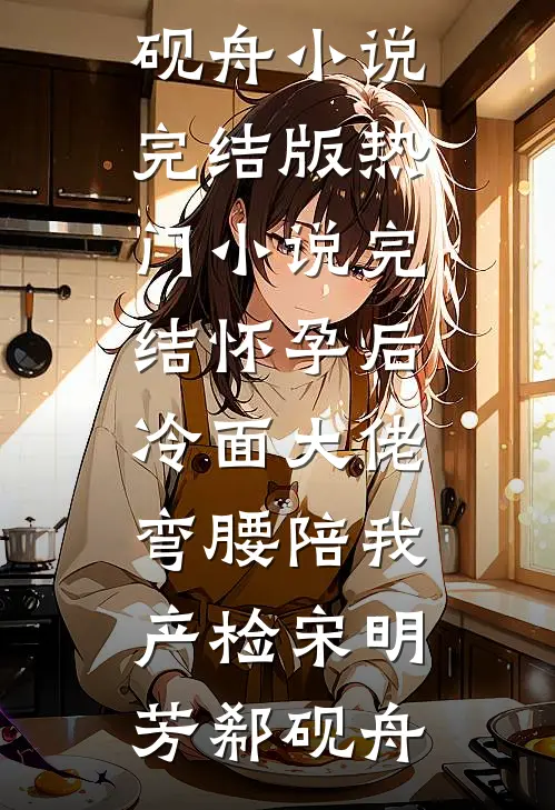 怀孕后，冷面大佬弯腰陪我产检宋明芳郗砚舟小说完结版_热门小说完结怀孕后，冷面大佬弯腰陪我产检(宋明芳郗砚舟)