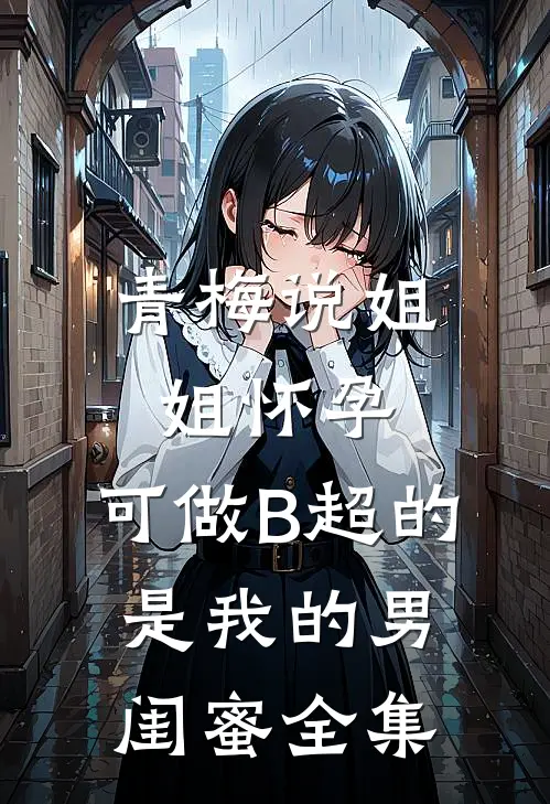 青梅说姐姐怀孕，可做B超的是我的男闺蜜全集
