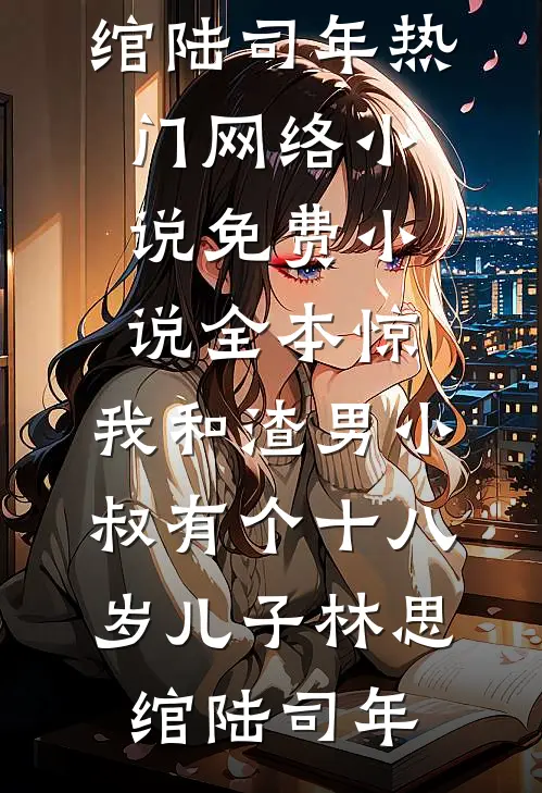惊，我和渣男小叔有个十八岁儿子林思绾陆司年热门网络小说_免费小说全本惊，我和渣男小叔有个十八岁儿子(林思绾陆司年)