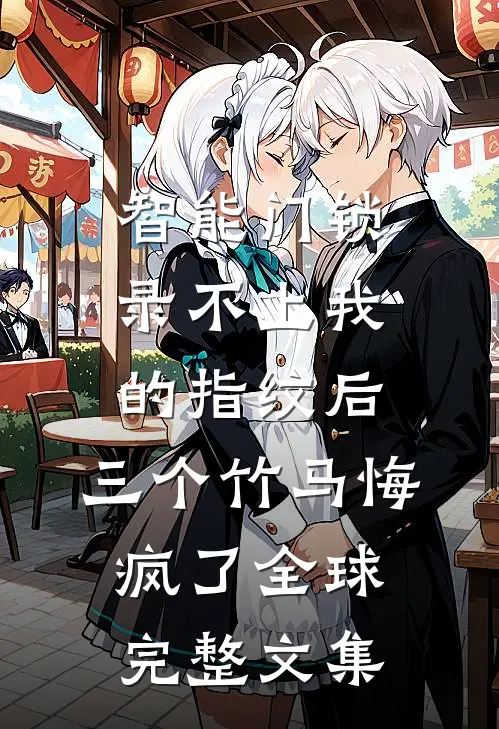 智能门锁录不上我的指纹后，三个竹马悔疯了全球完整文集
