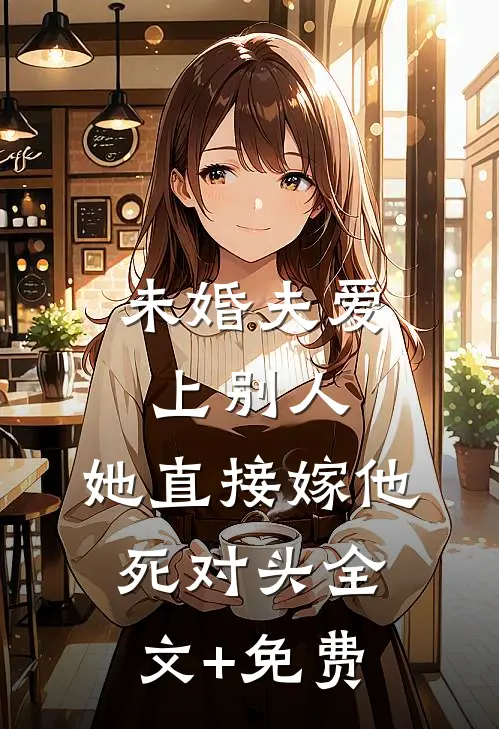 未婚夫爱上别人，她直接嫁他死对头全文+免费