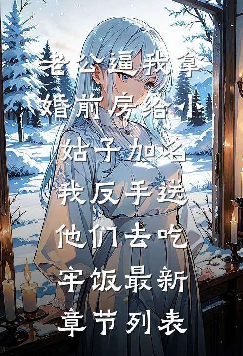 老公逼我拿婚前房给小姑子加名，我反手送他们去吃牢饭最新章节列表