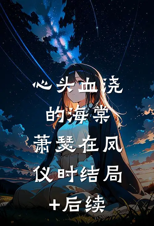心头血浇的海棠，萧瑟在凤仪时结局+后续