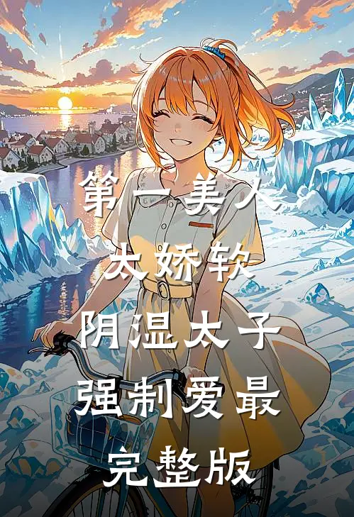 第一美人太娇软，阴湿太子强制爱最完整版