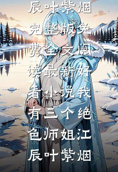 我有三个绝色师姐江辰叶紫烟完整版免费全文阅读_最新好看小说我有三个绝色师姐(江辰叶紫烟)