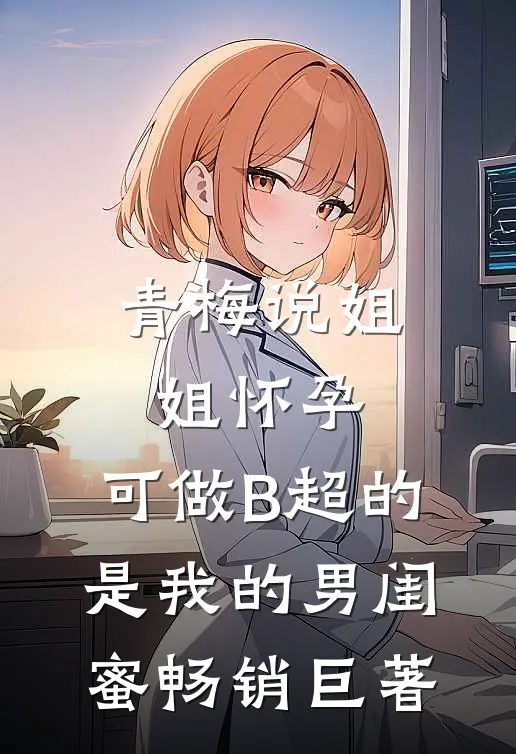 青梅说姐姐怀孕，可做B超的是我的男闺蜜畅销巨著