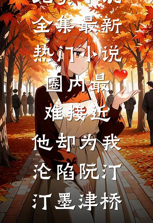 圈内最难接近，他却为我沦陷(阮汀汀墨津桥)免费小说全集_最新热门小说圈内最难接近，他却为我沦陷(阮汀汀墨津桥)