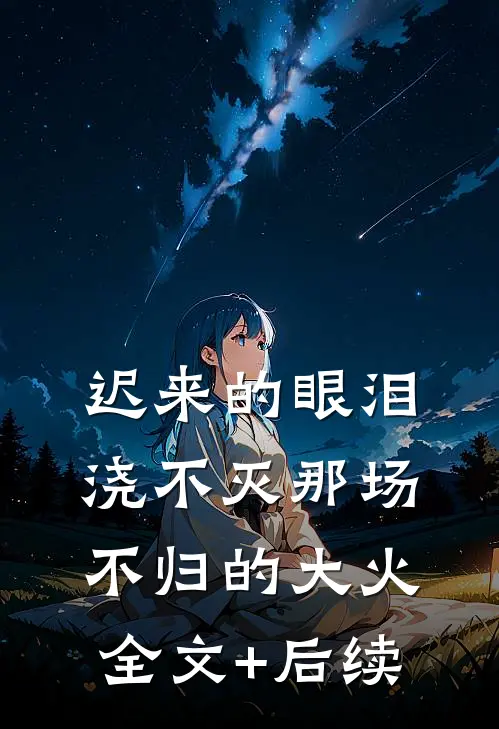 迟来的眼泪，浇不灭那场不归的大火全文+后续