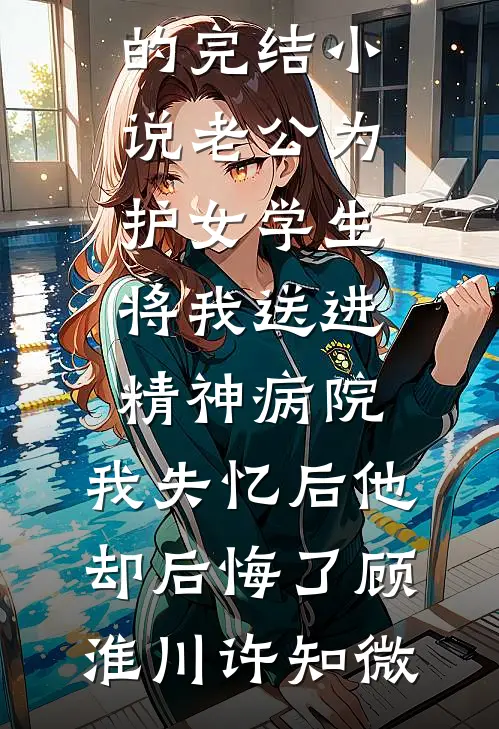 老公为护女学生将我送进精神病院，我失忆后他却后悔了顾淮川许知微完本完结小说_好看的完结小说老公为护女学生将我送进精神病院，我失忆后他却后悔了顾淮川许知微