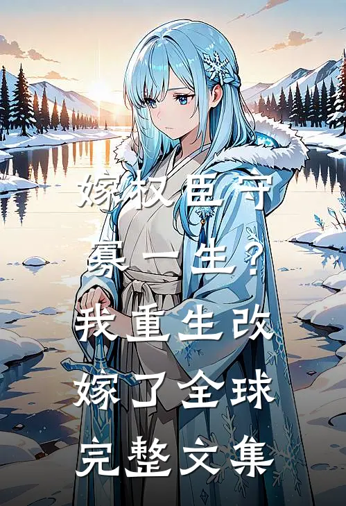嫁权臣守寡一生？我重生改嫁了全球完整文集