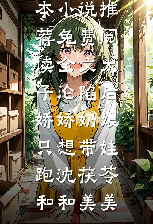 太子沦陷后，娇娇奶娘只想带娃跑(沈茯苓和和美美)完本小说推荐_免费阅读全文太子沦陷后，娇娇奶娘只想带娃跑沈茯苓和和美美