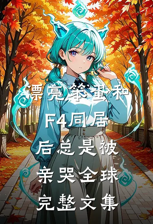 漂亮笨蛋和F4同居后总是被亲哭全球完整文集