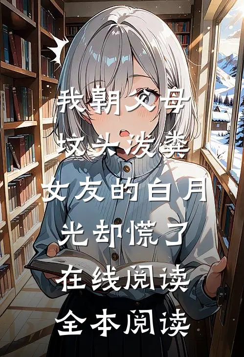 我朝父母坟头泼粪，女友的白月光却慌了在线阅读全本阅读
