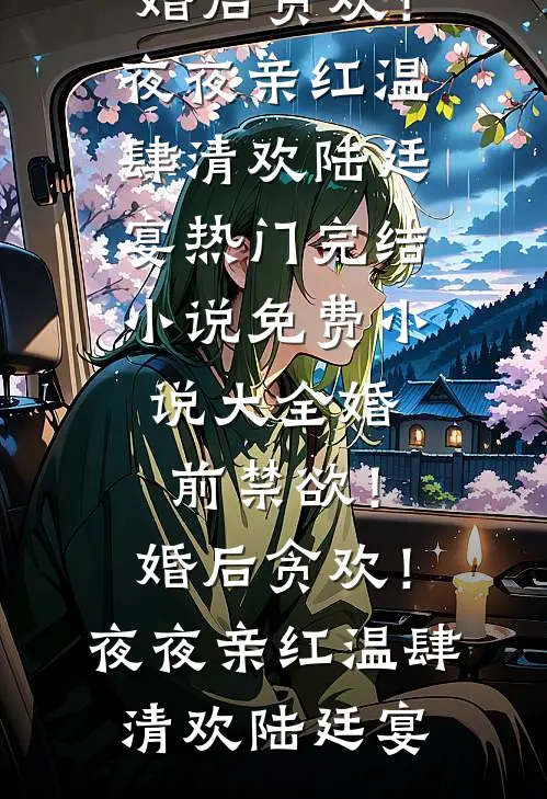 婚前禁欲！婚后贪欢！夜夜亲红温肆清欢陆廷宴热门完结小说_免费小说大全婚前禁欲！婚后贪欢！夜夜亲红温肆清欢陆廷宴