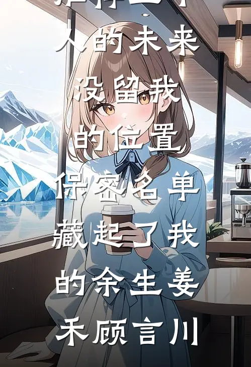 五个人的未来没留我的位置，保密名单藏起了我的余生(姜禾顾言川)免费小说全文阅读_免费小说推荐五个人的未来没留我的位置，保密名单藏起了我的余生(姜禾顾言川)
