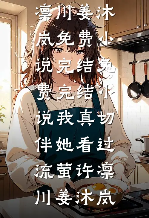 我真切伴她看过流萤许凛川姜沐岚免费小说完结_免费完结小说我真切伴她看过流萤(许凛川姜沐岚)