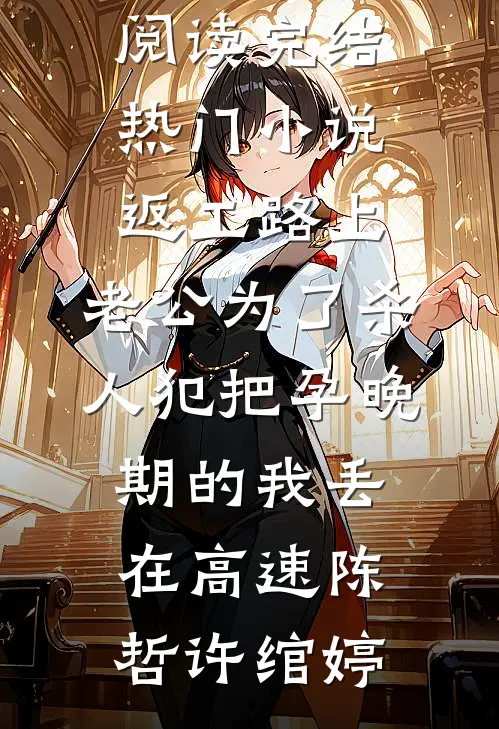 返工路上，老公为了杀人犯把孕晚期的我丢在高速(陈哲许绾婷)免费阅读_完结热门小说返工路上，老公为了杀人犯把孕晚期的我丢在高速(陈哲许绾婷)