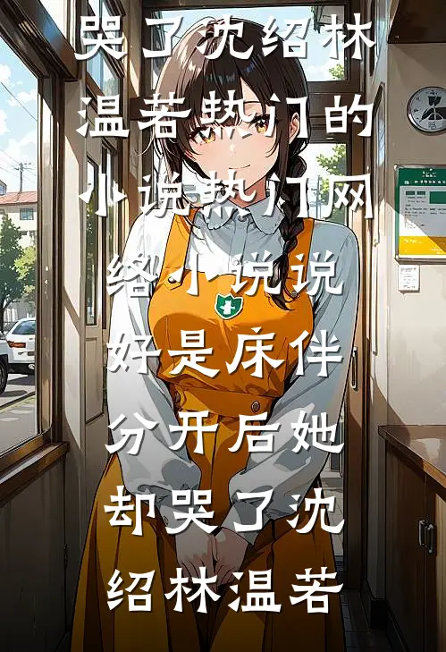 说好是床伴，分开后她却哭了(沈绍林温若)热门的小说_热门网络小说说好是床伴，分开后她却哭了沈绍林温若