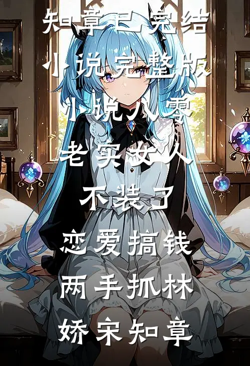 八零：老实女人不装了，恋爱搞钱两手抓林娇宋知章已完结小说_完整版小说八零：老实女人不装了，恋爱搞钱两手抓林娇宋知章