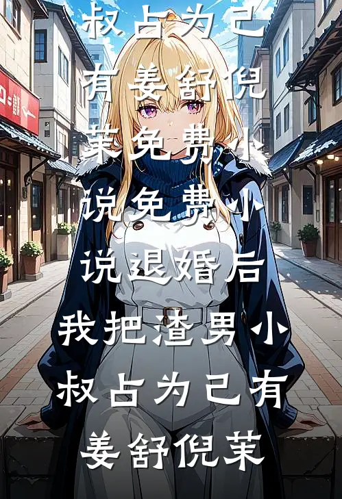 退婚后，我把渣男小叔占为己有姜舒倪茉免费小说_免费小说退婚后，我把渣男小叔占为己有(姜舒倪茉)