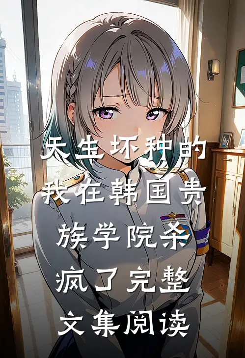 天生坏种的我在韩国贵族学院杀疯了完整文集阅读