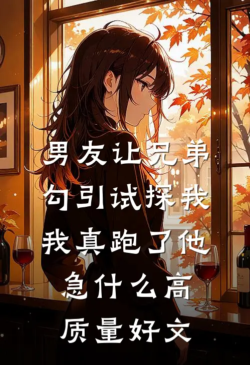 男友让兄弟勾引试探我，我真跑了他急什么高质量好文