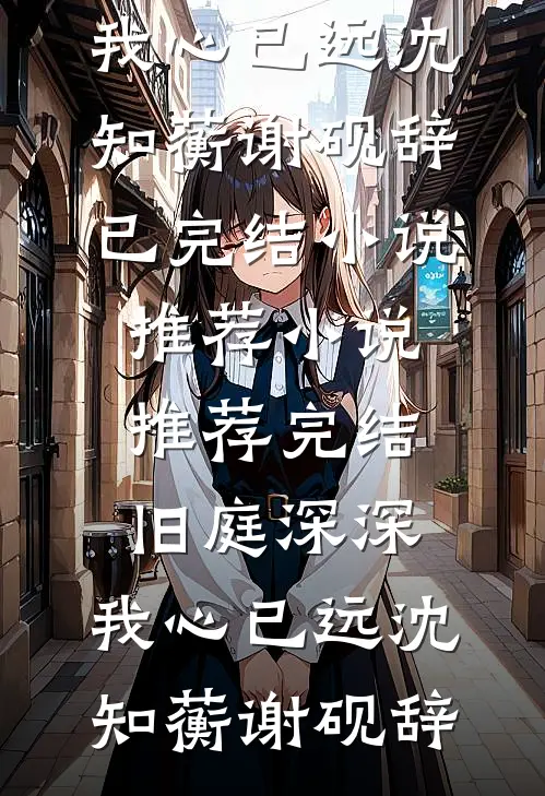 旧庭深深，我心已远(沈知蘅谢砚辞)已完结小说推荐_小说推荐完结旧庭深深，我心已远沈知蘅谢砚辞
