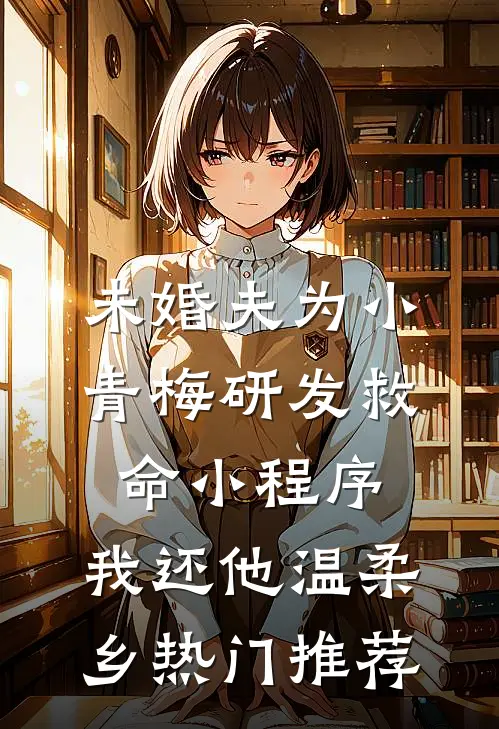 未婚夫为小青梅研发救命小程序，我还他温柔乡热门推荐