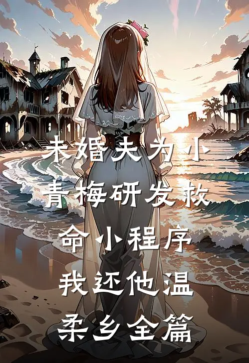 未婚夫为小青梅研发救命小程序，我还他温柔乡全篇