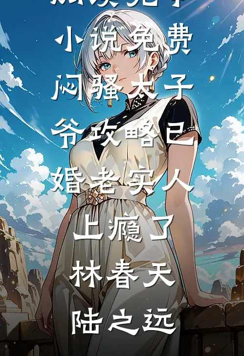 闷骚太子爷攻略已婚老实人上瘾了林春天陆之远无弹窗小说免费阅读_完本小说免费闷骚太子爷攻略已婚老实人上瘾了(林春天陆之远)