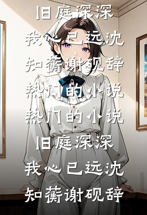 旧庭深深，我心已远(沈知蘅谢砚辞)热门的小说_热门的小说旧庭深深，我心已远沈知蘅谢砚辞