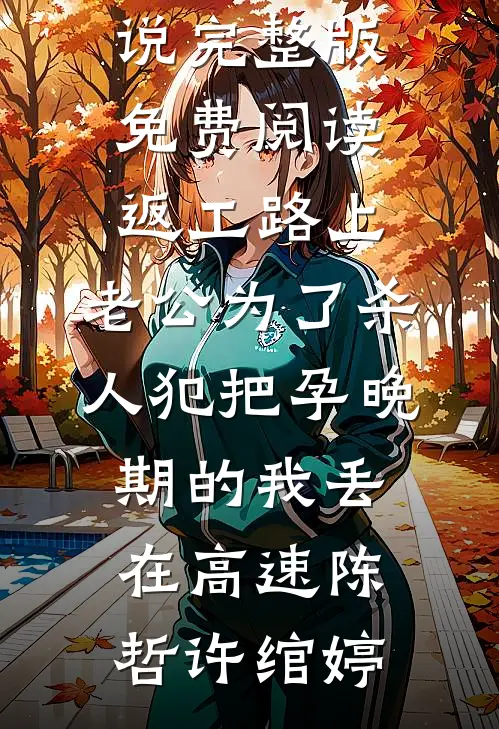 返工路上，老公为了杀人犯把孕晚期的我丢在高速(陈哲许绾婷)完结小说免费阅读_小说完整版免费阅读返工路上，老公为了杀人犯把孕晚期的我丢在高速陈哲许绾婷