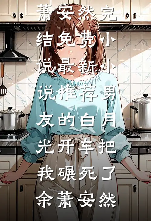 男友的白月光开车把我碾死了(余萧安然)完结免费小说_最新小说推荐男友的白月光开车把我碾死了(余萧安然)