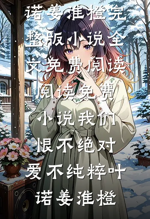 我们恨不绝对，爱不纯粹叶诺姜淮橙完整版小说全文免费阅读_阅读免费小说我们恨不绝对，爱不纯粹叶诺姜淮橙