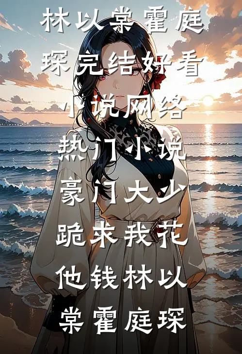 豪门大少跪求我花他钱林以棠霍庭琛完结好看小说_网络热门小说豪门大少跪求我花他钱(林以棠霍庭琛)
